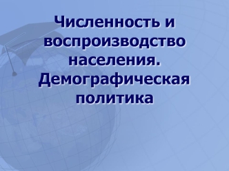 Численность и воспроизводство населения.Демографическая политика