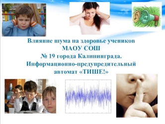 Влияние шума на здоровье учеников МАОУ СОШ №19 города Калиниграда. Информационно-предупредительный автомат Тише!