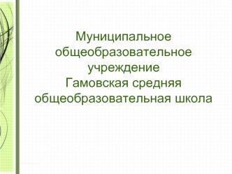 Муниципальное общеобразовательное учреждениеГамовская средняя общеобразовательная школа