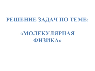 Решение задач по теме:
Молекулярная физика