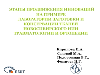 ЭТАПЫ ПРОДВИЖЕНИЯ ИННОВАЦИЙ НА ПРИМЕРЕ ЛАБОРАТОРИИ ЗАГОТОВКИ И КОНСЕРВАЦИИ ТКАНЕЙ НОВОСИБИРСКОГО НИИ ТРАВМАТОЛОГИИ И ОРТОПЕДИИ                                   Кирилова И.А.,                                              Садовой М.А.,                     