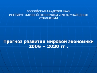 РОССИЙСКАЯ АКАДЕМИЯ НАУК
ИНСТИТУТ МИРОВОЙ ЭКОНОМИКИ И МЕЖДУНАРОДНЫХ ОТНОШЕНИЙ



Прогноз развития мировой экономики2006 – 2020 гг .