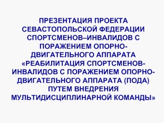 ПРЕЗЕНТАЦИЯ ПРОЕКТА СЕВАСТОПОЛЬСКОЙ ФЕДЕРАЦИИ СПОРТСМЕНОВ–ИНВАЛИДОВ С ПОРАЖЕНИЕМ ОПОРНО-ДВИГАТЕЛЬНОГО АППАРАТА РЕАБИЛИТАЦИЯ СПОРТСМЕНОВ-ИНВАЛИДОВ С ПОРАЖЕНИЕМ ОПОРНО-ДВИГАТЕЛЬНОГО АППАРАТА (ПОДА) ПУТЕМ ВНЕДРЕНИЯ МУЛЬТИДИСЦИПЛИНАРНОЙ КОМАНДЫ