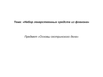 Тема: Набор лекарственных средств из флаконаПредмет Основы сестринского делаНабор лекарственных средств из флакона: