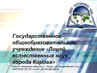 Государственное общеобразовательное учреждение Лицей естественных наук города КироваРоссия, Кировская область, г. Киров, ул. Возрождения, д.6, (8332)58-23-38, e-mail-xbl-klen@mail.ru