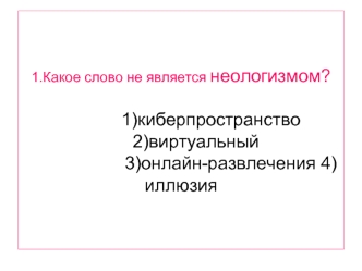 1.Какое слово не является неологизмом?            1)киберпространство      2)виртуальный                    3)онлайн-развлечения 4)иллюзия