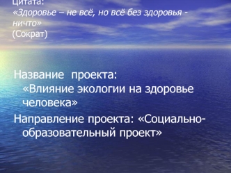 Название  проекта:Влияние экологии на здоровье человека
Направление проекта: Социально-образовательный проект