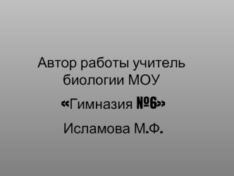 Автор работы учитель биологии МОУ
 Гимназия №6
 Исламова М.Ф.