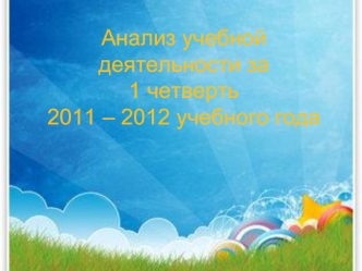 Анализ учебной деятельности за 
1 четверть 
2011 – 2012 учебного года