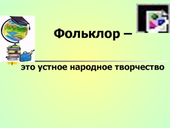 Фольклор – 


это устное народное творчество