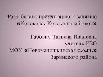 Разработала презентацию к занятию Колокола. Колокольный звонГабович Татьяна Ивановна учитель ИЗО МОУ Новоманошкинская с.о.ш. Заринского района