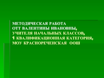 МЕТОДИЧЕСКАЯ РАБОТАОТТ ВАЛЕНТИНЫ ИВАНОВНЫ,УЧИТЕЛЯ НАЧАЛЬНЫХ КЛАССОВ, 1 КВАЛИФИКАЦИОННАЯ КАТЕГОРИЯ,МОУ КРАСНОРЕЧЕНСКАЯ  ООШ