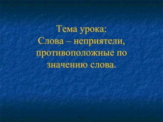 Тема урока: Слова – неприятели,противоположные по значению слова.