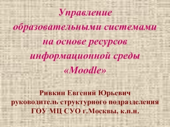 Управление 
образовательными системами 
на основе ресурсов 
информационной среды 
Moodle

Ривкин Евгений Юрьевич
руководитель структурного подразделения 
ГОУ МЦ СУО г.Москвы, к.п.н.