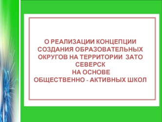 О РЕАЛИЗАЦИИ КОНЦЕПЦИИ СОЗДАНИЯ ОБРАЗОВАТЕЛЬНЫХ ОКРУГОВ НА ТЕРРИТОРИИ  ЗАТО СЕВЕРСК НА ОСНОВЕ 
ОБЩЕСТВЕННО - АКТИВНЫХ ШКОЛ