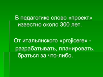 В педагогике слово проект известно около 300 лет. 

От итальянского projicere -
 разрабатывать, планировать, браться за что-либо.