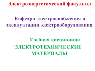 Электроэнергетический факультет

	Кафедра электроснабжения и эксплуатации электрооборудования
			
			Учебная дисциплина
		ЭЛЕКТРОТЕХНИЧЕСКИЕ 		МАТЕРИАЛЫ