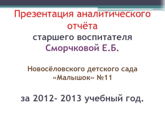 Презентация аналитического отчётастаршего воспитателя Сморчковой Е.Б.Новосёловского детского сада Малышок №11за 2012- 2013 учебный год.