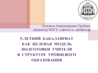 5-ЛЕТНИЙ  БАКАЛАВРИАТ КАК  ЦЕЛЕВАЯ  МОДЕЛЬ ПОДГОТОВКИ  УЧИТЕЛЯ В  СТРУКТУРЕ  УРОВНЕВОГО ОБРАЗОВАНИЯ