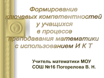 Формирование 
ключевых компетентностей
 у учащихся
 в процессе 
преподавания математики 
с использованием И К Т