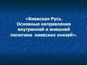 Киевская Русь. Основные направления внутренней и внешней    политики  киевских князей.