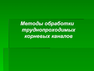 Методы обработки труднопроходимых  корневых каналов