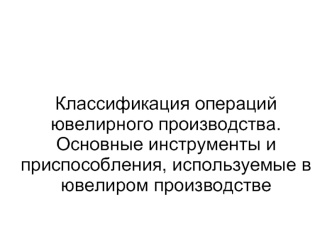 Классификация операций ювелирного производства. Основные инструменты и приспособления, используемые в ювелиром производстве