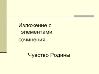 Изложение с элементами                                                     
сочинения.

       Чувство Родины.