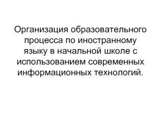 Организация образовательного процесса по иностранному языку в начальной школе с использованием современных информационных технологий.