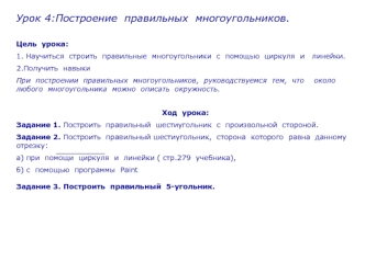 Урок 4:Построение  правильных  многоугольников.

Цель  урока:
1. Научиться  строить  правильные  многоугольники  с  помощью  циркуля  и   линейки.
2.Получить  навыки  
При  построении  правильных  многоугольников,  руководствуемся  тем,  что    около  люб