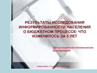 РЕЗУЛЬТАТЫ ИССЛЕДОВАНИЯ ИНФОРМИРОВАННОСТИ НАСЕЛЕНИЯ О БЮДЖЕТНОМ ПРОЦЕССЕ: ЧТО ИЗМЕНИЛОСЬ ЗА 5 ЛЕТ Центр социально-экономических исследований г.Караганды,