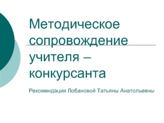 Методическое сопровождение учителя – конкурсантаРекомендации Лобановой Татьяны Анатольевны