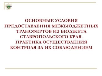 ОСНОВНЫЕ УСЛОВИЯ ПРЕДОСТАВЛЕНИЯ МЕЖБЮДЖЕТНЫХ ТРАНСФЕРТОВ ИЗ БЮДЖЕТА СТАВРОПОЛЬСКОГО КРАЯ. ПРАКТИКА ОСУЩЕСТВЛЕНИЯ КОНТРОЛЯ ЗА ИХ СОБЛЮДЕНИЕМ