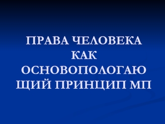 ПРАВА ЧЕЛОВЕКА КАК ОСНОВОПОЛОГАЮЩИЙ ПРИНЦИП МП