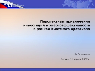 Перспективы привлечения инвестиций в энергоэффективность в рамках Киотского протоколаО. ПлужниковМосква, 11 апреля 2007 г.