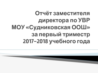 Отчёт заместителя директора по УВР МОУ Судниковская ООШ за первый триместр 2017-2018 учебного года