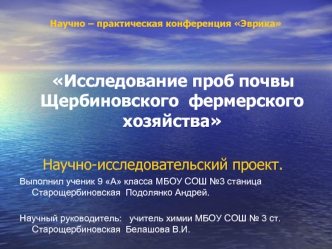 Исследование проб почвы Щербиновского  фермерского хозяйства
  Научно-исследовательский проект.
Выполнил ученик 9 А класса МБОУ СОШ №3 станица Старощербиновская  Подолянко Андрей.

Научный руководитель:   учитель химии МБОУ СОШ № 3 ст. Старощербиновская  