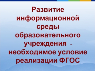 Развитие  информационной  среды   образовательного  учреждения  -  необходимое условие  реализации ФГОС