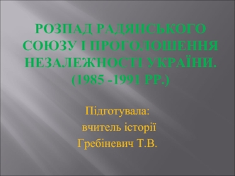 Розпад Радянського Союзу і проголошення незалежності України (1985 -1991 рр.)