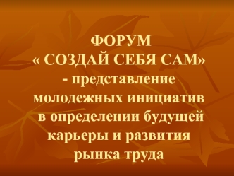 ФОРУМ  СОЗДАЙ СЕБЯ САМ- представление молодежных инициатив в определении будущей карьеры и развития рынка труда