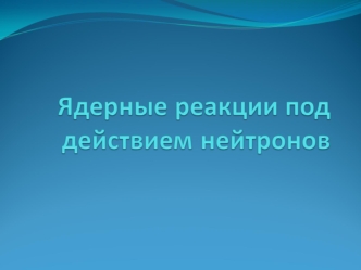 Ядерные реакции под действием нейтронов. (Тема 2.6)