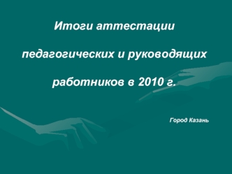 Итоги аттестации 

педагогических и руководящих 

работников в 2010 г.

 
Город Казань