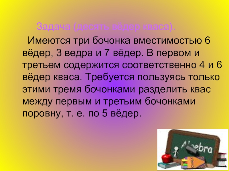 Десять задач. Имеется три бочонка вместимостью 6 ведер 3 ведра и 7 ведер. Логические задачки типа вёдер. Задача на переливание разделить квас поровну. Задача про три бочонка.