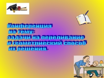 Конференция
 на тему:
задачи на переливание 
и геометриеский способ
 их решения.