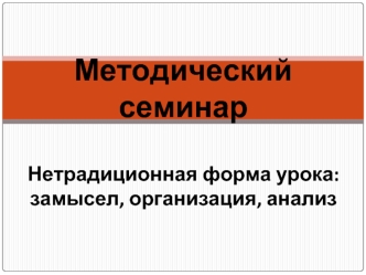 Методический семинар Нетрадиционная форма урока: замысел, организация, анализ