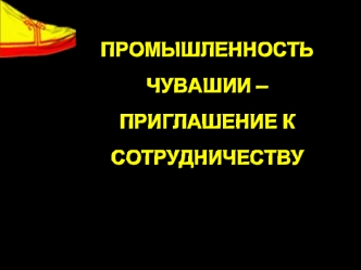 ПРОМЫШЛЕННОСТЬ 
ЧУВАШИИ – 
ПРИГЛАШЕНИЕ К СОТРУДНИЧЕСТВУ