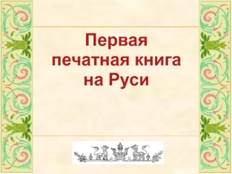 Первая 
печатная книга 
на Руси