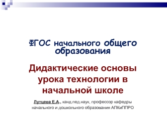 ФГОС начального общего образования

Дидактические основы урока технологии в начальной школе

Лутцева Е.А., канд.пед.наук, профессор кафедры 
начального и дошкольного образования АПКиППРО