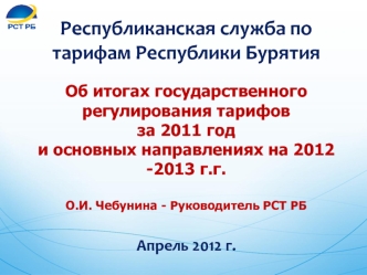 Республиканская служба по тарифам Республики БурятияОб итогах государственного регулирования тарифов за 2011 год и основных направлениях на 2012 -2013 г.г. О.И. Чебунина - Руководитель РСТ РБАпрель 2012 г.