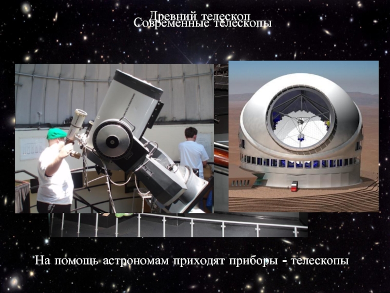 На помощь астрономам приходят приборы - телескопы Древний телескоп Современные телескопы